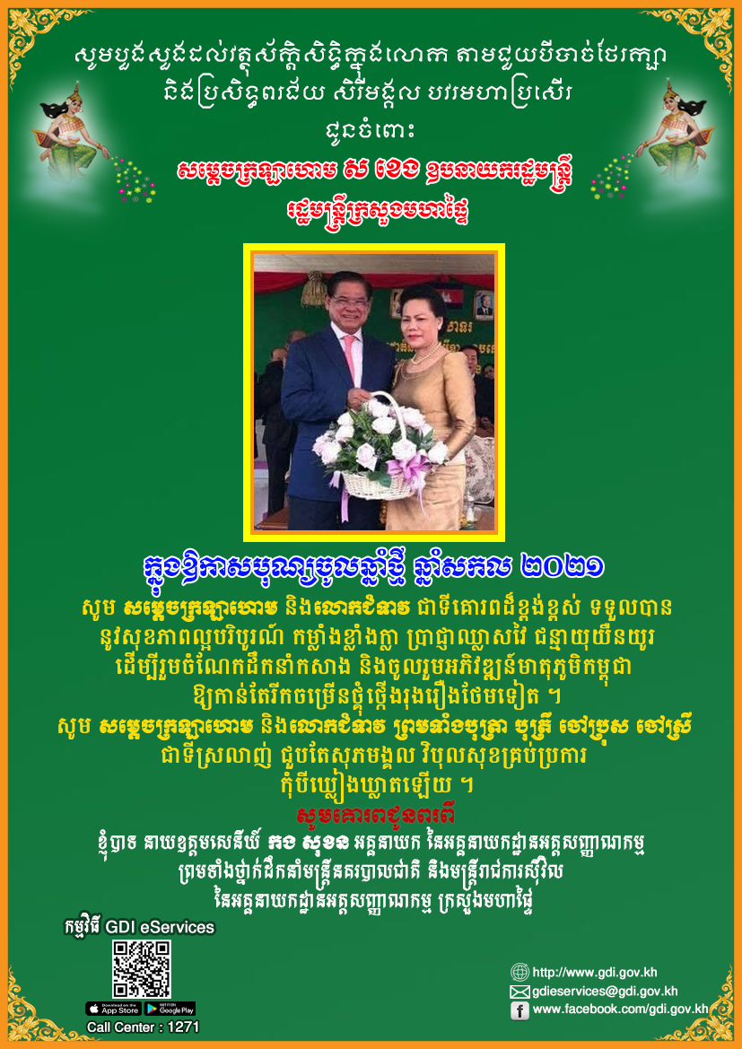 ខ្ញុំបាទ នាយឧត្តមសេនីយ៍ កង សុខន អគ្គនាយក នៃអគ្គនាយកដ្ឋានអត្តសញ្ញាណកម្ម ព្រមទាំងថ្នាក់ដឹកនាំមន្ត្រីនគរបាលជាតិ និងមន្ត្រីរាជការស៊ីវិល ចំណុះអគ្គនាយកដ្ឋានអត្តសញ្ញាណកម្ម ក្រសួងមហាផ្ទៃ ផ្ញើសារលិខិតគោរពជូនពរ សម្តេចក្រឡាហោម ស ខេង ឧបនាយករដ្ឋមន្ត្រី រដ្ឋមន្ត្រីក្រសួងមហាផ្ទៃ