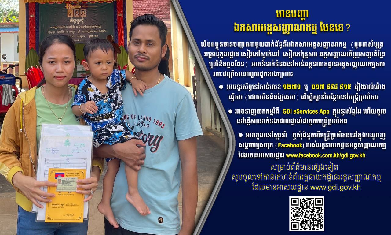 មានបញ្ហាឯកសារអត្តសញ្ញាណកម្ម មែនទេ? ប្រសិនបើបងប្អូនមានបញ្ហាណាមួយពាក់ព័ន្ធជាមួយនឹងឯកសារអត្តសញ្ញាណកម្ម (ដូចជាអត្រានុកូលដ្ឋាន សៀវភៅស្នាក់នៅ សៀវភៅគ្រួសារ អត្តសញ្ញាណប័ណ្ណសញ្ជាតិខ្មែរ ឬលិខិតឆ្លងដែន) បងប្អូនអាចទំនាក់ទំនងតាមរយៈជម្រើសណាមួយដូចបានផ្សព្វផ្សាយជូនខាងក្រោម៖